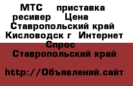    МТС HD-приставка (ресивер) › Цена ­ 980 - Ставропольский край, Кисловодск г. Интернет » Спрос   . Ставропольский край